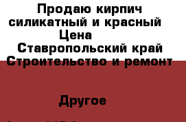 Продаю кирпич силикатный и красный › Цена ­ 8 - Ставропольский край Строительство и ремонт » Другое   